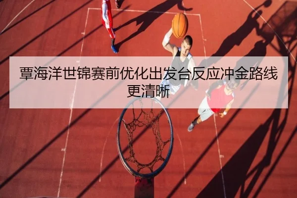 覃海洋世锦赛前优化出发台反应冲金路线更清晰